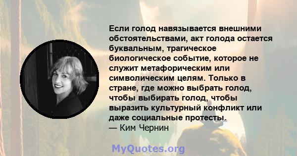 Если голод навязывается внешними обстоятельствами, акт голода остается буквальным, трагическое биологическое событие, которое не служит метафорическим или символическим целям. Только в стране, где можно выбрать голод,