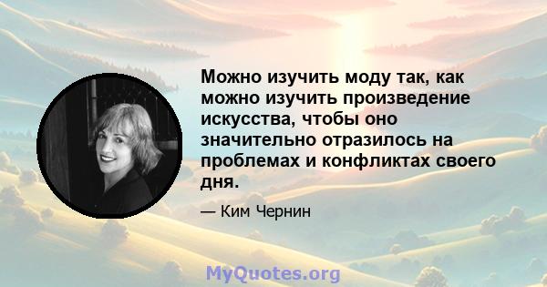 Можно изучить моду так, как можно изучить произведение искусства, чтобы оно значительно отразилось на проблемах и конфликтах своего дня.