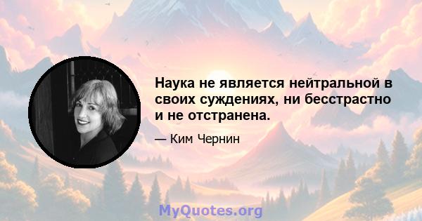 Наука не является нейтральной в своих суждениях, ни бесстрастно и не отстранена.