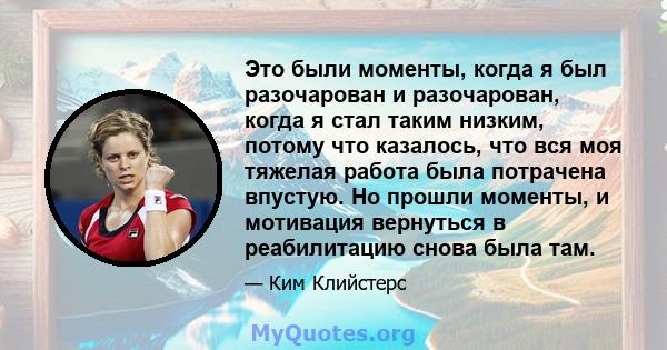 Это были моменты, когда я был разочарован и разочарован, когда я стал таким низким, потому что казалось, что вся моя тяжелая работа была потрачена впустую. Но прошли моменты, и мотивация вернуться в реабилитацию снова