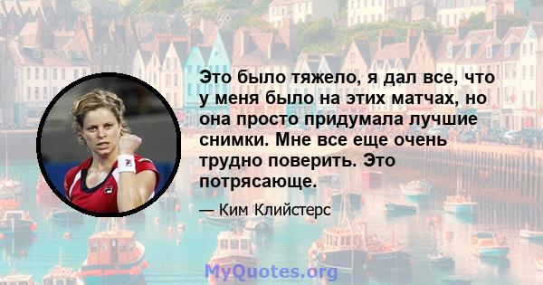 Это было тяжело, я дал все, что у меня было на этих матчах, но она просто придумала лучшие снимки. Мне все еще очень трудно поверить. Это потрясающе.