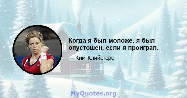 Когда я был моложе, я был опустошен, если я проиграл.