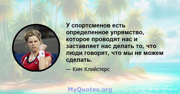 У спортсменов есть определенное упрямство, которое проводят нас и заставляет нас делать то, что люди говорят, что мы не можем сделать.