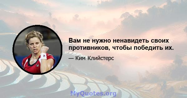 Вам не нужно ненавидеть своих противников, чтобы победить их.