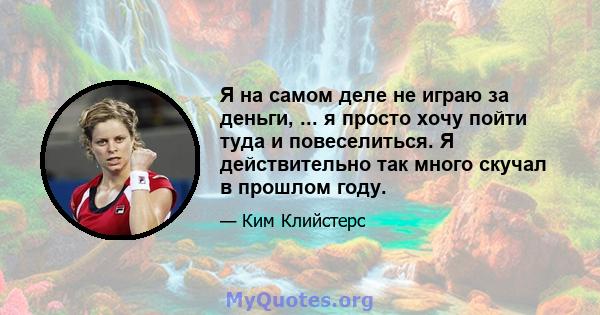 Я на самом деле не играю за деньги, ... я просто хочу пойти туда и повеселиться. Я действительно так много скучал в прошлом году.