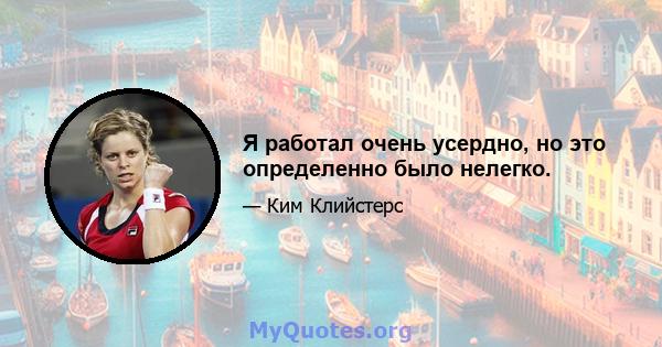 Я работал очень усердно, но это определенно было нелегко.