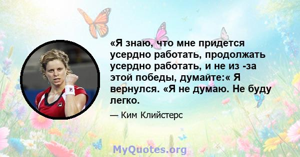 «Я знаю, что мне придется усердно работать, продолжать усердно работать, и не из -за этой победы, думайте:« Я вернулся. «Я не думаю. Не буду легко.