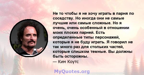 Не то чтобы я не хочу играть в парня по соседству. Но иногда они не самые лучшие или самые сложные. Но я очень, очень особенный в отношении моих плохих парней. Есть определенные типы персонажей, которые я не буду