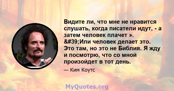 Видите ли, что мне не нравится слушать, когда писатели идут, - а затем человек плачет ». 'Или человек делает это. Это там, но это не Библия. Я жду и посмотрю, что со мной произойдет в тот день.