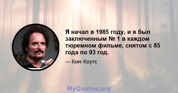 Я начал в 1985 году, и я был заключенным № 1 в каждом тюремном фильме, снятом с 85 года по 93 год.