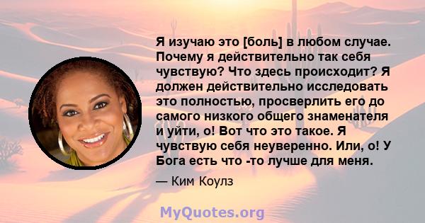 Я изучаю это [боль] в любом случае. Почему я действительно так себя чувствую? Что здесь происходит? Я должен действительно исследовать это полностью, просверлить его до самого низкого общего знаменателя и уйти, о! Вот