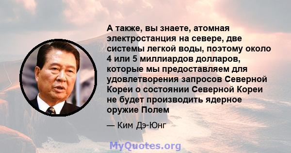 А также, вы знаете, атомная электростанция на севере, две системы легкой воды, поэтому около 4 или 5 миллиардов долларов, которые мы предоставляем для удовлетворения запросов Северной Кореи о состоянии Северной Кореи не 