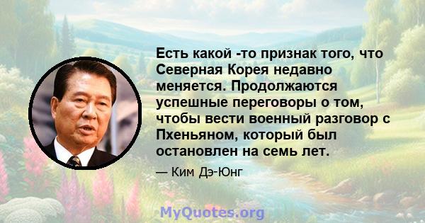 Есть какой -то признак того, что Северная Корея недавно меняется. Продолжаются успешные переговоры о том, чтобы вести военный разговор с Пхеньяном, который был остановлен на семь лет.