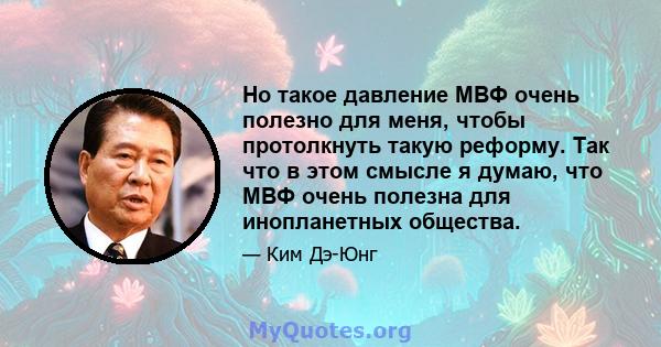 Но такое давление МВФ очень полезно для меня, чтобы протолкнуть такую ​​реформу. Так что в этом смысле я думаю, что МВФ очень полезна для инопланетных общества.