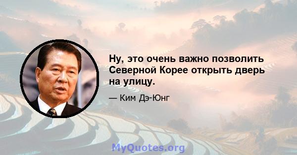 Ну, это очень важно позволить Северной Корее открыть дверь на улицу.