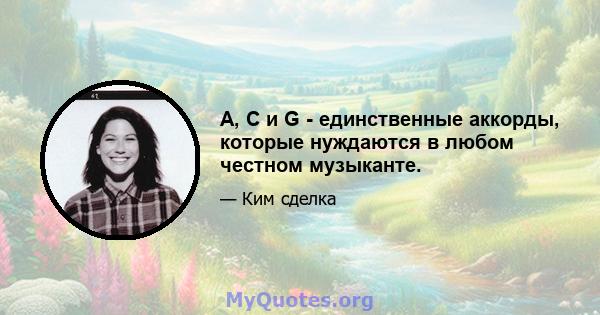 A, C и G - единственные аккорды, которые нуждаются в любом честном музыканте.