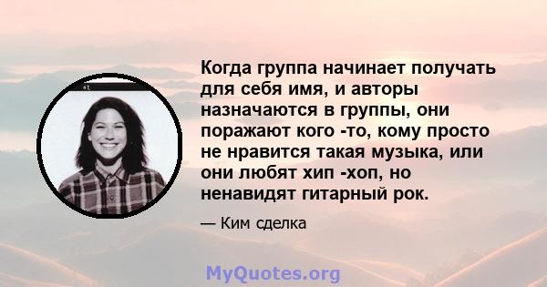 Когда группа начинает получать для себя имя, и авторы назначаются в группы, они поражают кого -то, кому просто не нравится такая музыка, или они любят хип -хоп, но ненавидят гитарный рок.