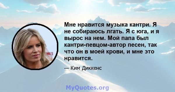 Мне нравится музыка кантри. Я не собираюсь лгать. Я с юга, и я вырос на нем. Мой папа был кантри-певцом-автор песен, так что он в моей крови, и мне это нравится.