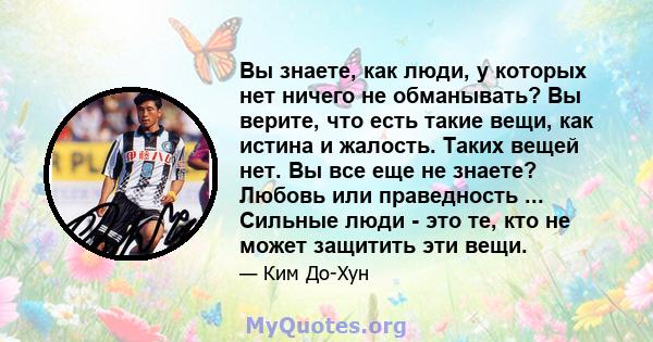 Вы знаете, как люди, у которых нет ничего не обманывать? Вы верите, что есть такие вещи, как истина и жалость. Таких вещей нет. Вы все еще не знаете? Любовь или праведность ... Сильные люди - это те, кто не может