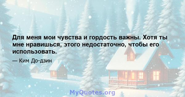 Для меня мои чувства и гордость важны. Хотя ты мне нравишься, этого недостаточно, чтобы его использовать.