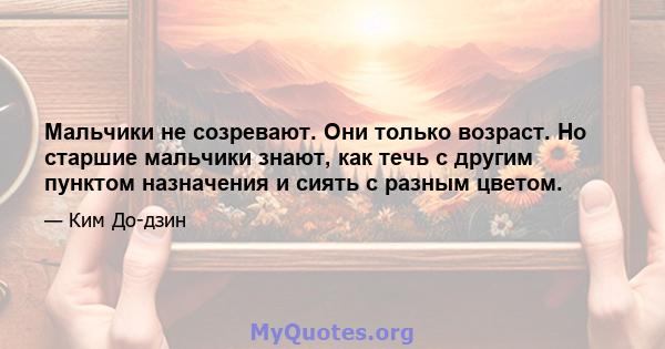 Мальчики не созревают. Они только возраст. Но старшие мальчики знают, как течь с другим пунктом назначения и сиять с разным цветом.