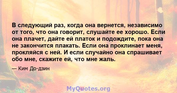 В следующий раз, когда она вернется, независимо от того, что она говорит, слушайте ее хорошо. Если она плачет, дайте ей платок и подождите, пока она не закончится плакать. Если она проклинает меня, прокляйся с ней. И