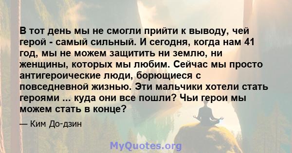 В тот день мы не смогли прийти к выводу, чей герой - самый сильный. И сегодня, когда нам 41 год, мы не можем защитить ни землю, ни женщины, которых мы любим. Сейчас мы просто антигероические люди, борющиеся с