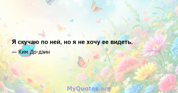 Я скучаю по ней, но я не хочу ее видеть.