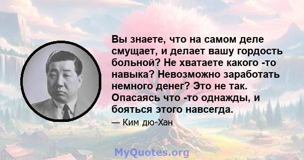 Вы знаете, что на самом деле смущает, и делает вашу гордость больной? Не хватаете какого -то навыка? Невозможно заработать немного денег? Это не так. Опасаясь что -то однажды, и бояться этого навсегда.