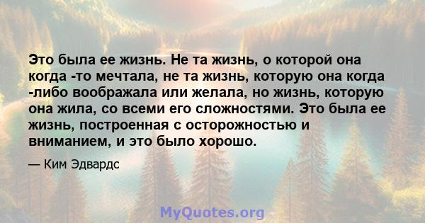 Это была ее жизнь. Не та жизнь, о которой она когда -то мечтала, не та жизнь, которую она когда -либо воображала или желала, но жизнь, которую она жила, со всеми его сложностями. Это была ее жизнь, построенная с