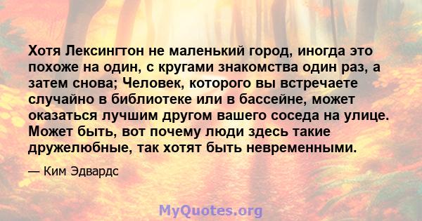 Хотя Лексингтон не маленький город, иногда это похоже на один, с кругами знакомства один раз, а затем снова; Человек, которого вы встречаете случайно в библиотеке или в бассейне, может оказаться лучшим другом вашего