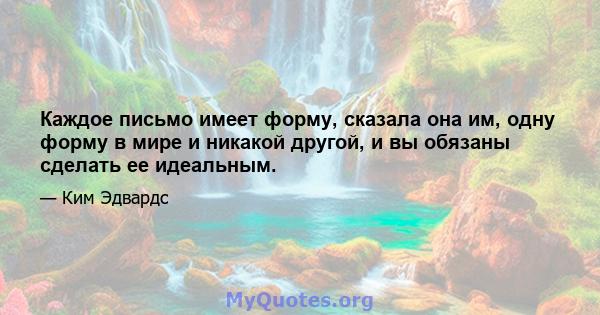 Каждое письмо имеет форму, сказала она им, одну форму в мире и никакой другой, и вы обязаны сделать ее идеальным.