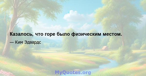 Казалось, что горе было физическим местом.