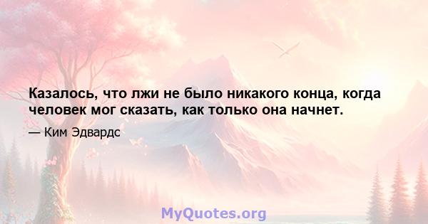 Казалось, что лжи не было никакого конца, когда человек мог сказать, как только она начнет.