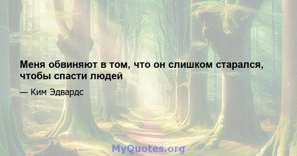 Меня обвиняют в том, что он слишком старался, чтобы спасти людей