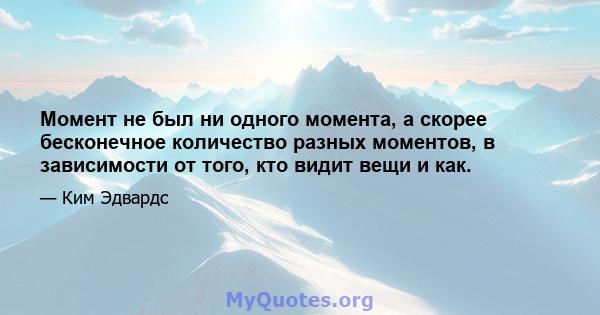 Момент не был ни одного момента, а скорее бесконечное количество разных моментов, в зависимости от того, кто видит вещи и как.