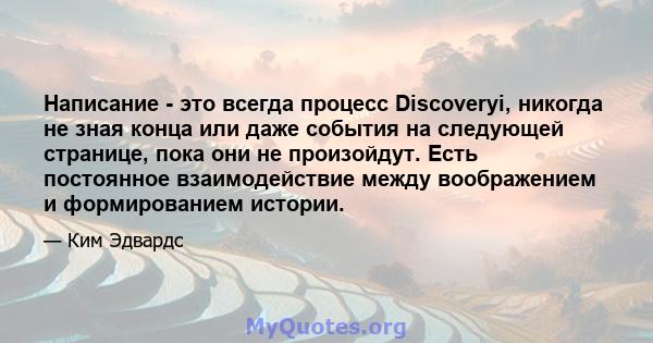 Написание - это всегда процесс Discoveryi, никогда не зная конца или даже события на следующей странице, пока они не произойдут. Есть постоянное взаимодействие между воображением и формированием истории.