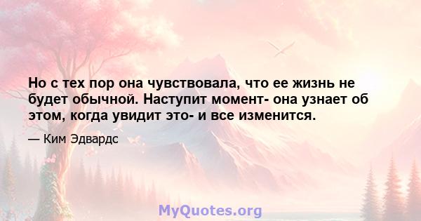 Но с тех пор она чувствовала, что ее жизнь не будет обычной. Наступит момент- она ​​узнает об этом, когда увидит это- и все изменится.