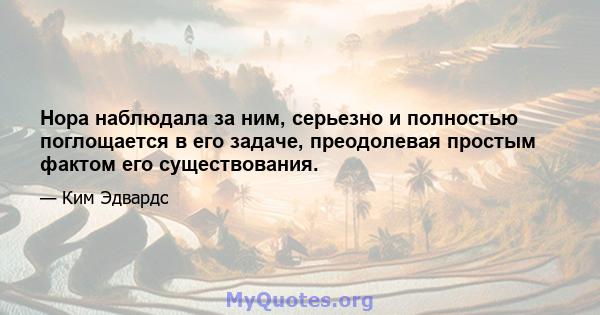 Нора наблюдала за ним, серьезно и полностью поглощается в его задаче, преодолевая простым фактом его существования.