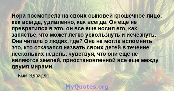 Нора посмотрела на своих сыновей крошечное лицо, как всегда, удивленно, как всегда. Он еще не превратился в это, он все еще носил его, как запястье, что может легко ускользнуть и исчезнуть. Она читала о людях, где? Она