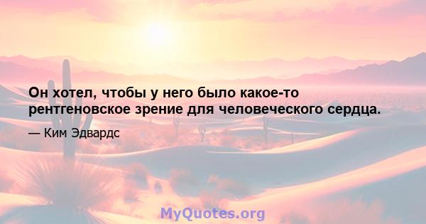 Он хотел, чтобы у него было какое-то рентгеновское зрение для человеческого сердца.