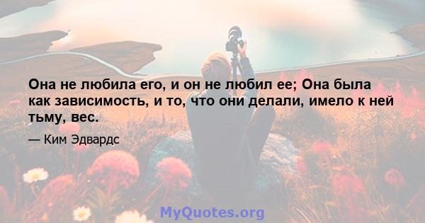 Она не любила его, и он не любил ее; Она была как зависимость, и то, что они делали, имело к ней тьму, вес.