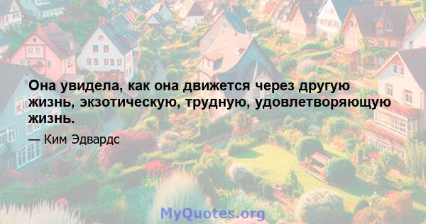 Она увидела, как она движется через другую жизнь, экзотическую, трудную, удовлетворяющую жизнь.