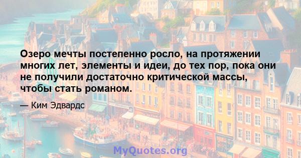 Озеро мечты постепенно росло, на протяжении многих лет, элементы и идеи, до тех пор, пока они не получили достаточно критической массы, чтобы стать романом.