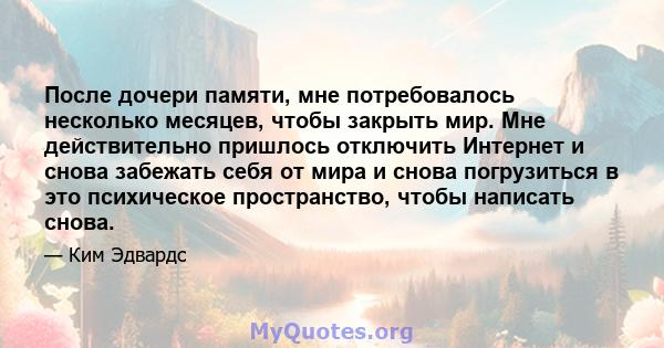 После дочери памяти, мне потребовалось несколько месяцев, чтобы закрыть мир. Мне действительно пришлось отключить Интернет и снова забежать себя от мира и снова погрузиться в это психическое пространство, чтобы написать 