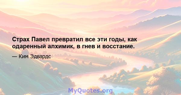 Страх Павел превратил все эти годы, как одаренный алхимик, в гнев и восстание.