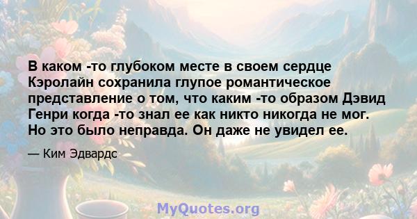 В каком -то глубоком месте в своем сердце Кэролайн сохранила глупое романтическое представление о том, что каким -то образом Дэвид Генри когда -то знал ее как никто никогда не мог. Но это было неправда. Он даже не