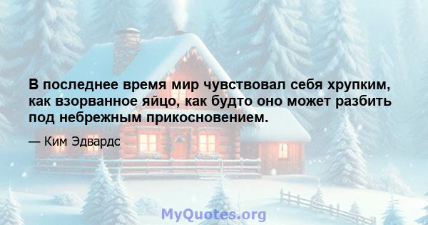 В последнее время мир чувствовал себя хрупким, как взорванное яйцо, как будто оно может разбить под небрежным прикосновением.