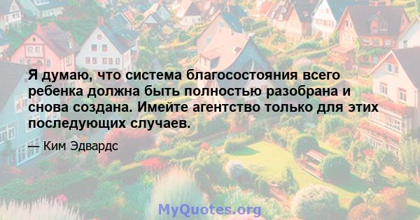 Я думаю, что система благосостояния всего ребенка должна быть полностью разобрана и снова создана. Имейте агентство только для этих последующих случаев.