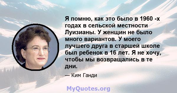 Я помню, как это было в 1960 -х годах в сельской местности Луизианы. У женщин не было много вариантов. У моего лучшего друга в старшей школе был ребенок в 16 лет. Я не хочу, чтобы мы возвращались в те дни.